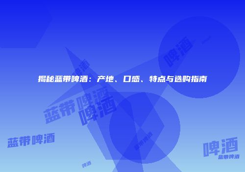揭秘蓝带啤酒：产地、口感、特点与选购指南