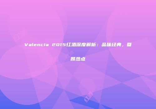 Valencia 2015红酒深度解析：品味经典，回顾热点