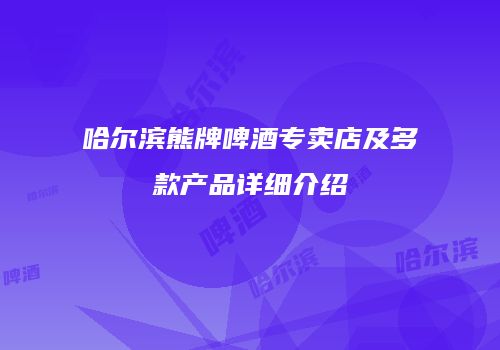 哈尔滨熊牌啤酒专卖店及多款产品详细介绍
