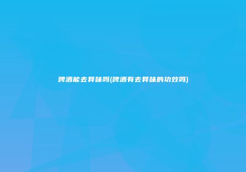 啤酒能去异味吗(啤酒有去异味的功效吗)