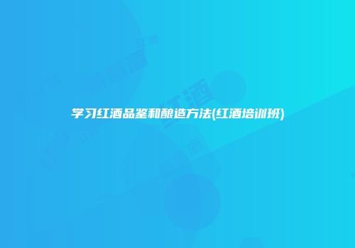 学习红酒品鉴和酿造方法(红酒培训班)