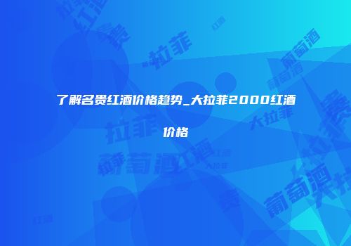 了解名贵红酒价格趋势_大拉菲2000红酒价格