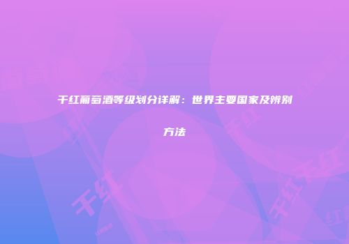 干红葡萄酒等级划分详解：世界主要国家及辨别方法