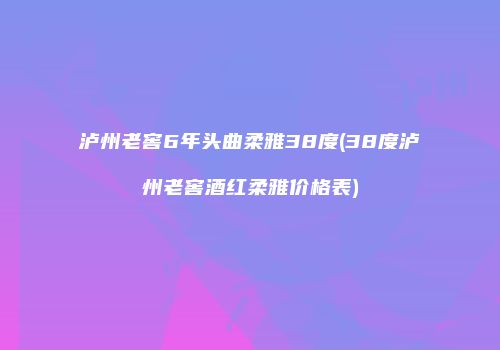 泸州老窖6年头曲柔雅38度(38度泸州老窖酒红柔雅价格表)