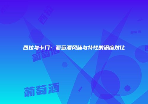 西拉与卡门：葡萄酒风味与特性的深度对比