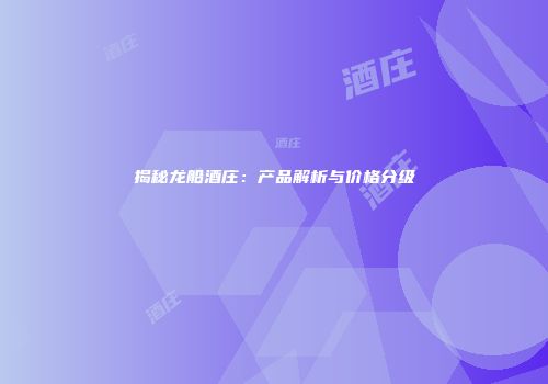 揭秘龙船酒庄：产品解析与价格分级