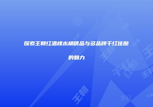 探索王朝红酒橡木桶精品与多品牌干红佳酿的魅力