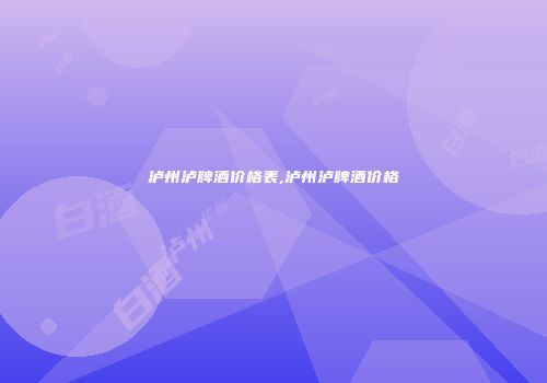 泸州泸牌酒价格表,泸州泸牌酒价格