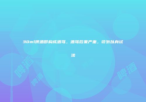 30ml啤酒即构成酒驾，酒驾后果严重，切勿以身试法