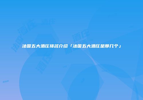 法国五大酒庄排名介绍「法国五大酒庄是那几个」