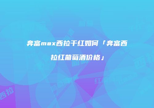 奔富max西拉干红如何「奔富西拉红葡萄酒价格」