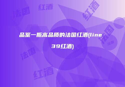 品鉴一瓶高品质的法国红酒(line 39红酒)