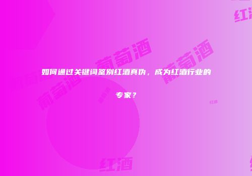 如何通过关键词鉴别红酒真伪，成为红酒行业的专家？