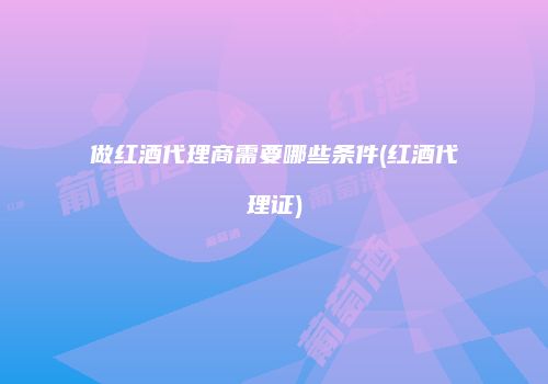 做红酒代理商需要哪些条件(红酒代理证)