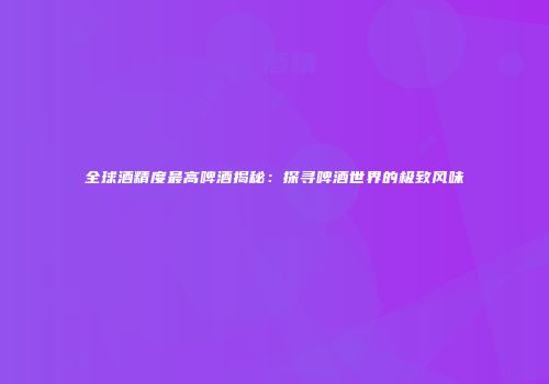全球酒精度最高啤酒揭秘：探寻啤酒世界的极致风味