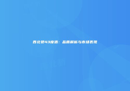 西北骄43度酒：品质解析与市场表现