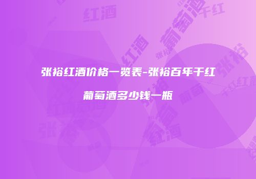 张裕红酒价格一览表-张裕百年干红葡萄酒多少钱一瓶