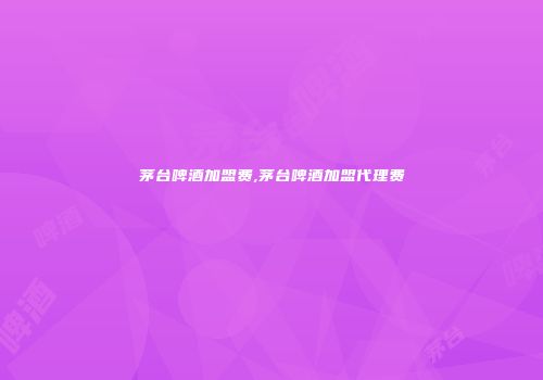茅台啤酒加盟费,茅台啤酒加盟代理费