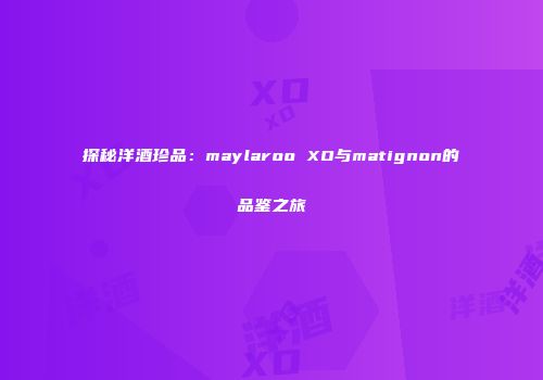 探秘洋酒珍品：maylaroo XO与matignon的品鉴之旅