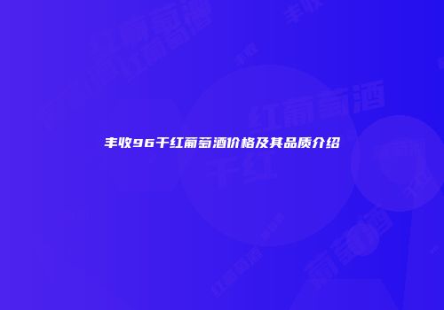 丰收96干红葡萄酒价格及其品质介绍