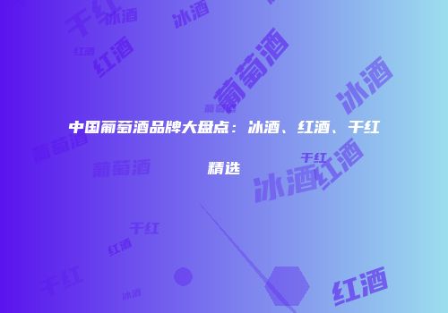 中国葡萄酒品牌大盘点：冰酒、红酒、干红精选