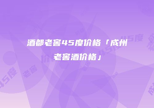 酒都老窖45度价格「成州老窖酒价格」
