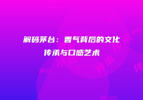 解码茅台：香气背后的文化传承与口感艺术