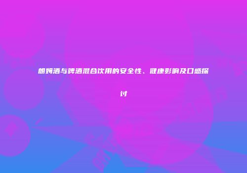 朗姆酒与啤酒混合饮用的安全性、健康影响及口感探讨