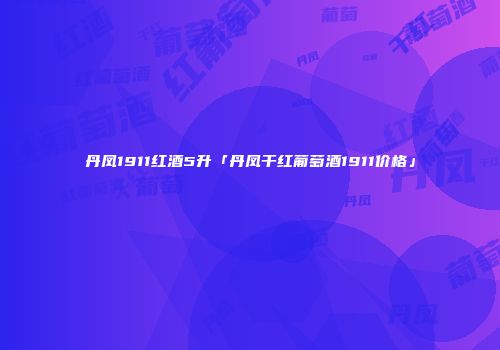 丹凤1911红酒5升「丹凤干红葡萄酒1911价格」