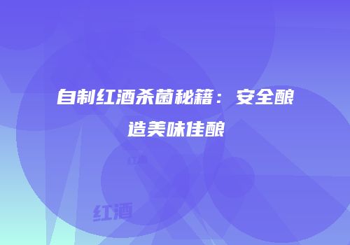 自制红酒杀菌秘籍：安全酿造美味佳酿