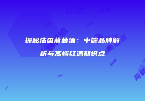 探秘法国葡萄酒：中端品牌解析与高档红酒知识点