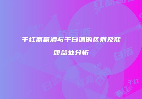 干红葡萄酒与干白酒的区别及健康益处分析