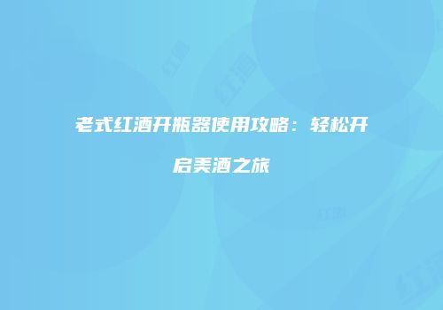 老式红酒开瓶器使用攻略：轻松开启美酒之旅
