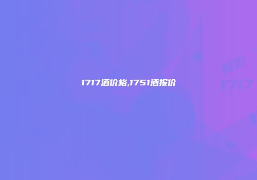 1717酒价格,1751酒报价