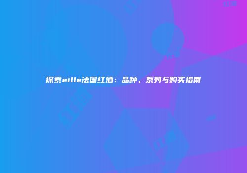 探索eille法国红酒：品种、系列与购买指南