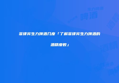 菲律宾生力啤酒几度「了解菲律宾生力啤酒的酒精度数」