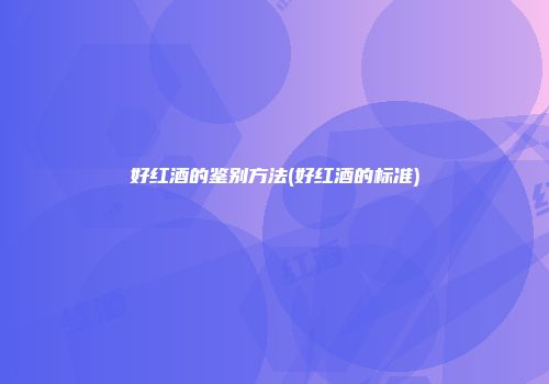 好红酒的鉴别方法(好红酒的标准)