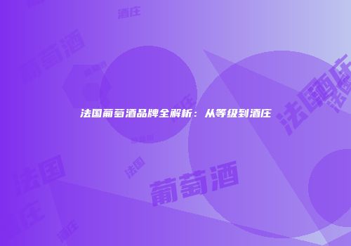 法国葡萄酒品牌全解析：从等级到酒庄