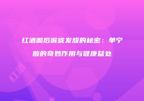 红酒喝后喉咙发甜的秘密：单宁酸的奇妙作用与健康益处