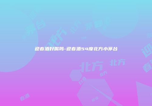 迎春酒好喝吗-迎春酒54度北方小茅台