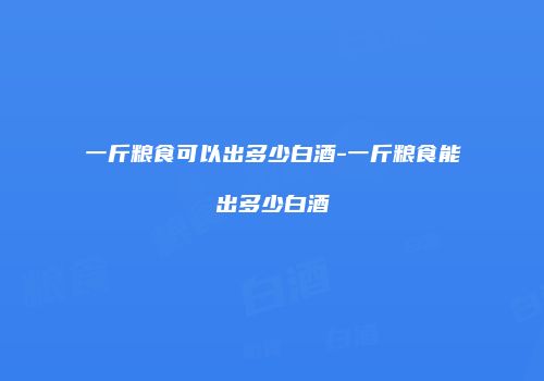 一斤粮食可以出多少白酒-一斤粮食能出多少白酒
