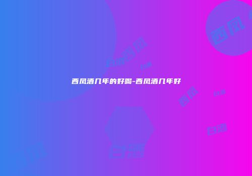 西凤酒几年的好喝-西凤酒几年好