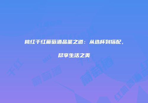 桃红干红葡萄酒品鉴之道：从选杯到搭配，尽享生活之美