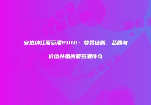 安达纳红葡萄酒2010：尊贵佳酿，品质与价值并重的葡萄酒传奇