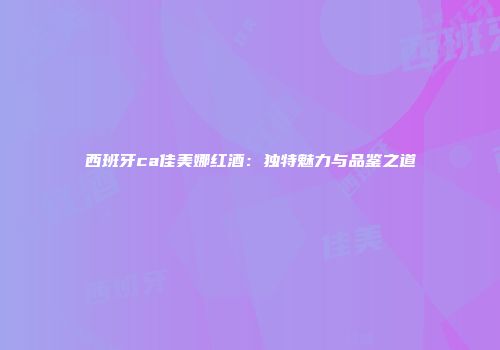 西班牙ca佳美娜红酒：独特魅力与品鉴之道