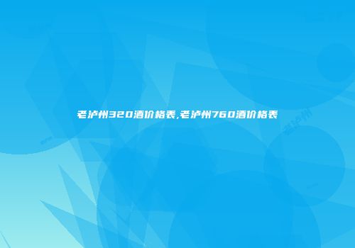 老泸州320酒价格表,老泸州760酒价格表