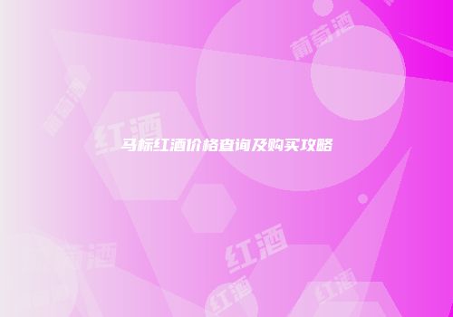 马标红酒价格查询及购买攻略