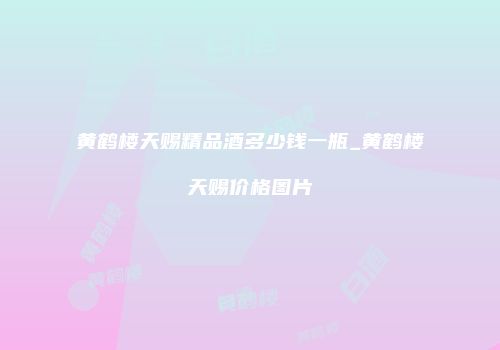 黄鹤楼天赐精品酒多少钱一瓶_黄鹤楼天赐价格图片
