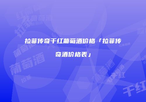 拉菲传奇干红葡萄酒价格「拉菲传奇酒价格表」