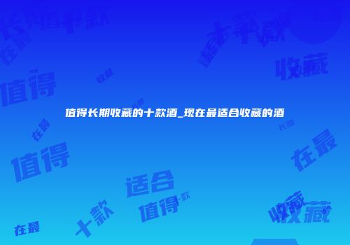 值得长期收藏的十款酒_现在最适合收藏的酒